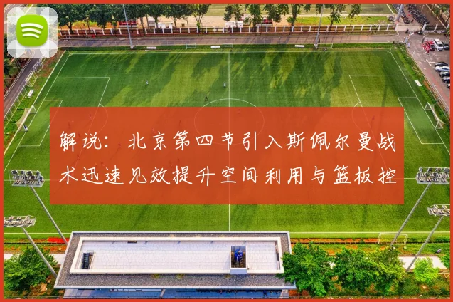 解说：北京第四节引入斯佩尔曼战术迅速见效提升空间利用与篮板控制能力