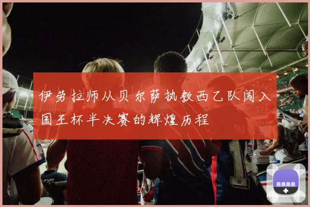 伊劳拉师从贝尔萨执教西乙队闯入国王杯半决赛的辉煌历程