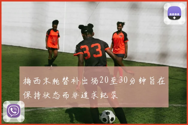 梅西末轮替补出场20至30分钟旨在保持状态而非追求纪录