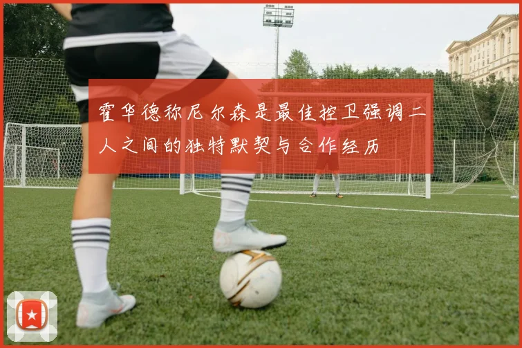 霍华德称尼尔森是最佳控卫强调二人之间的独特默契与合作经历