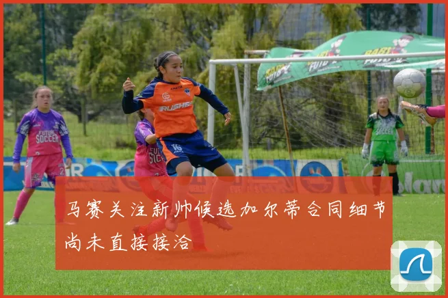 马赛关注新帅候选加尔蒂合同细节尚未直接接洽