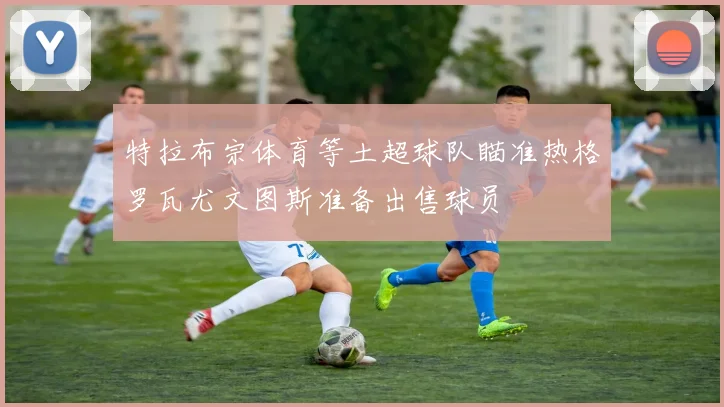 特拉布宗体育等土超球队瞄准热格罗瓦尤文图斯准备出售球员