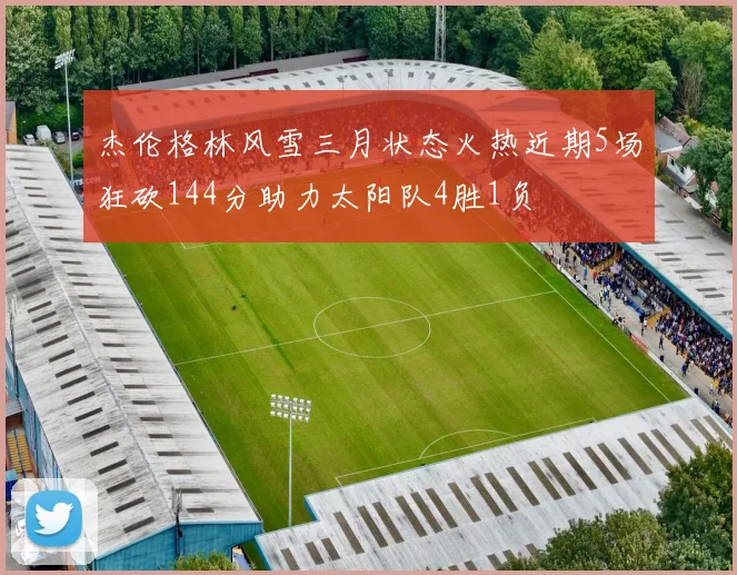 杰伦格林风雪三月状态火热近期5场狂砍144分助力太阳队4胜1负