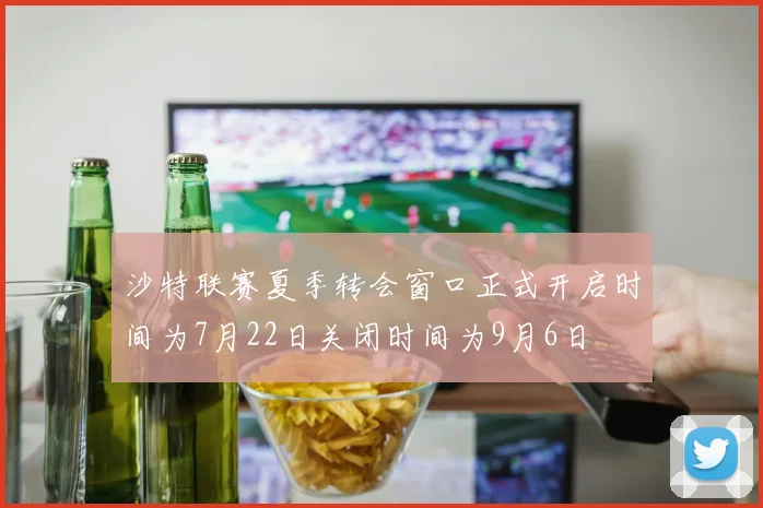 沙特联赛夏季转会窗口正式开启时间为7月22日关闭时间为9月6日