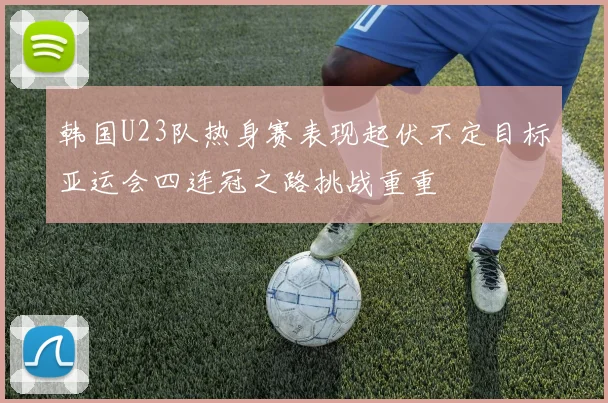 韩国U23队热身赛表现起伏不定目标亚运会四连冠之路挑战重重
