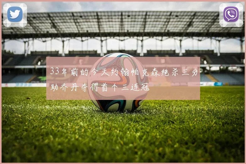 33年前的今天约翰帕克森绝杀三分助乔丹夺得首个三连冠