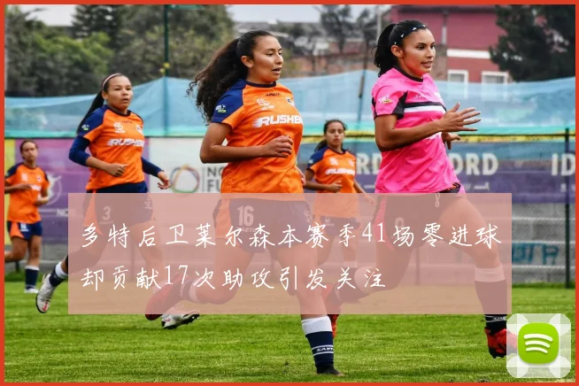 多特后卫莱尔森本赛季41场零进球却贡献17次助攻引发关注