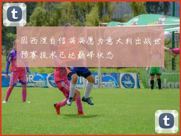 因西涅自信满满愿为意大利出战世预赛技术已达巅峰状态