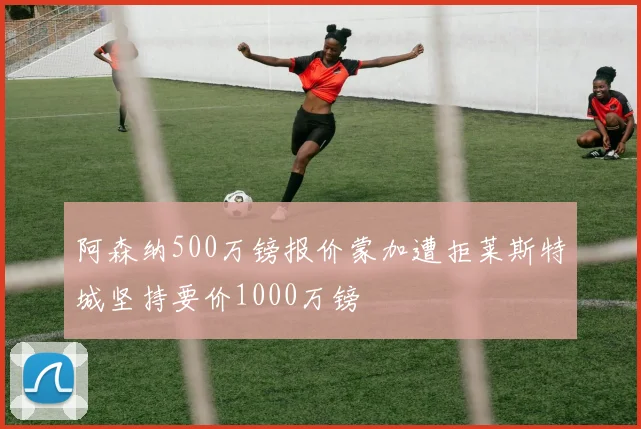 阿森纳500万镑报价蒙加遭拒莱斯特城坚持要价1000万镑