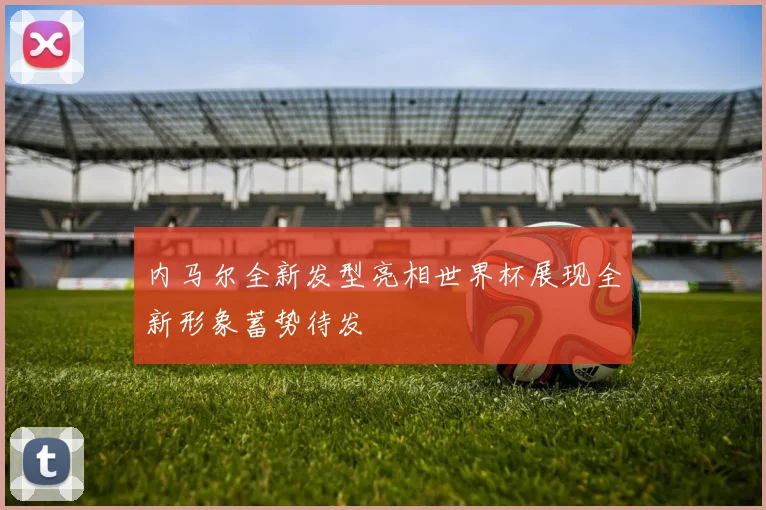 内马尔全新发型亮相世界杯展现全新形象蓄势待发