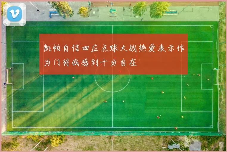 凯帕自信回应点球大战热爱表示作为门将我感到十分自在