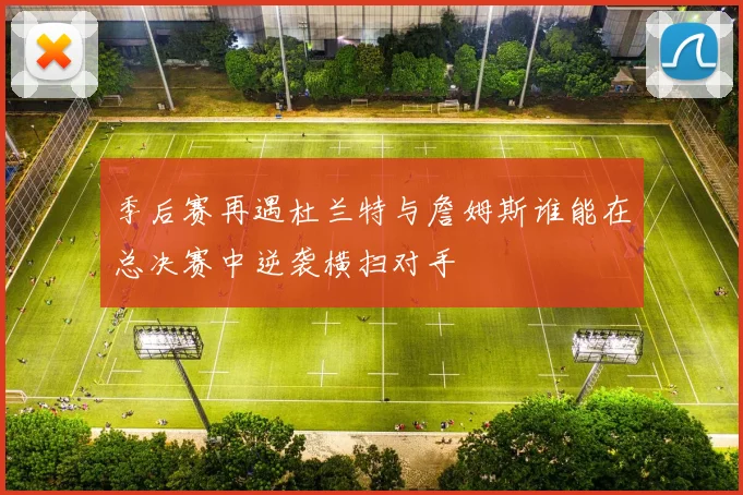 季后赛再遇杜兰特与詹姆斯谁能在总决赛中逆袭横扫对手