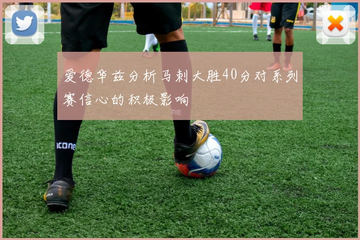 爱德华兹分析马刺大胜40分对系列赛信心的积极影响