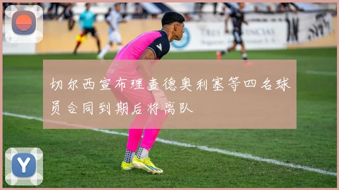 切尔西宣布理查德奥利塞等四名球员合同到期后将离队