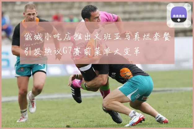 俄城小吃店推出文班亚马真烂套餐引发热议G7赛前菜单大变革