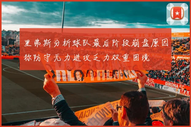 里弗斯分析球队最后阶段崩盘原因称防守无力进攻乏力双重困境