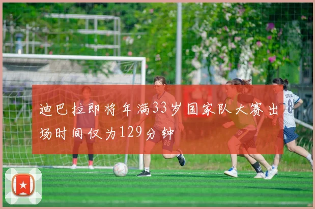 迪巴拉即将年满33岁国家队大赛出场时间仅为129分钟
