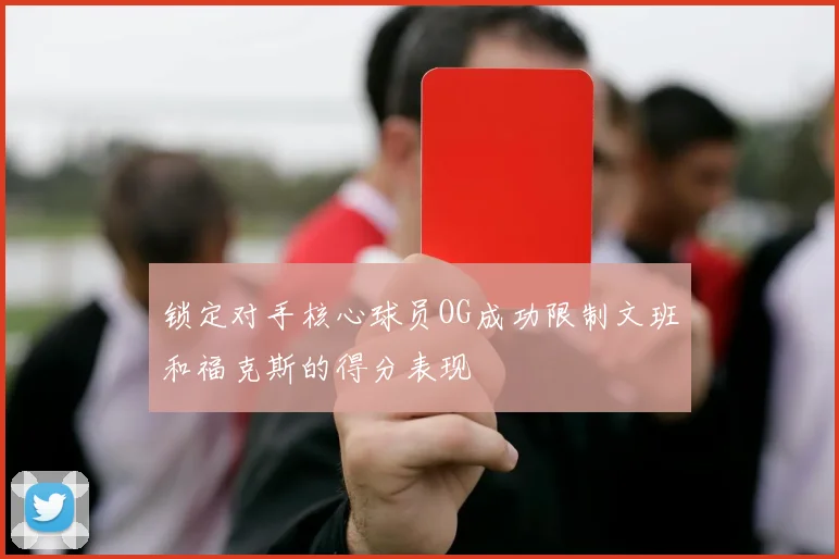 锁定对手核心球员OG成功限制文班和福克斯的得分表现
