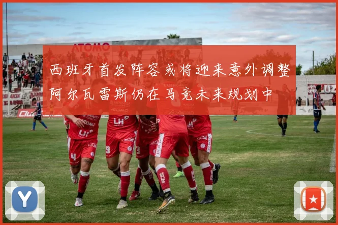 西班牙首发阵容或将迎来意外调整阿尔瓦雷斯仍在马竞未来规划中