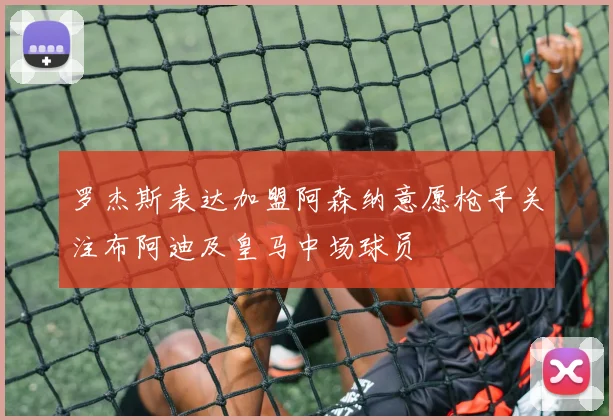 罗杰斯表达加盟阿森纳意愿枪手关注布阿迪及皇马中场球员