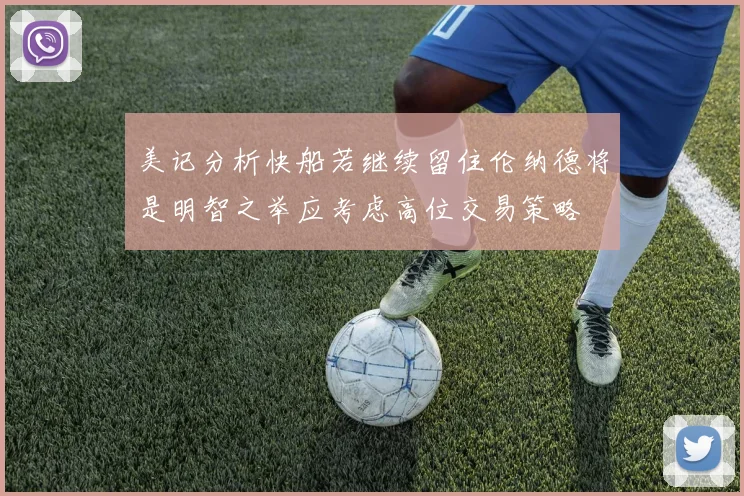 美记分析快船若继续留住伦纳德将是明智之举应考虑高位交易策略