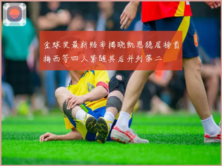 金球奖最新赔率揭晓凯恩稳居榜首梅西等四人紧随其后并列第二