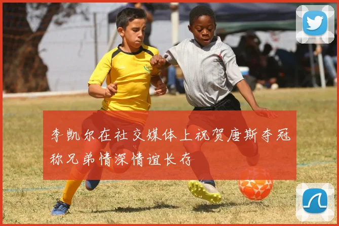 李凯尔在社交媒体上祝贺唐斯夺冠称兄弟情深情谊长存