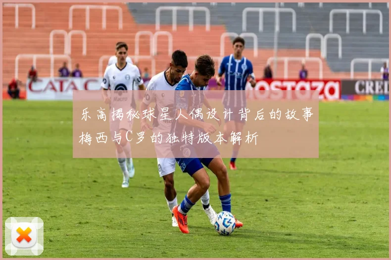 乐高揭秘球星人偶设计背后的故事梅西与C罗的独特版本解析