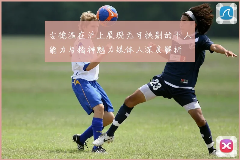 古德温在沪上展现无可挑剔的个人能力与精神魅力媒体人深度解析