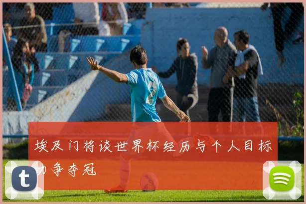 埃及门将谈世界杯经历与个人目标力争夺冠