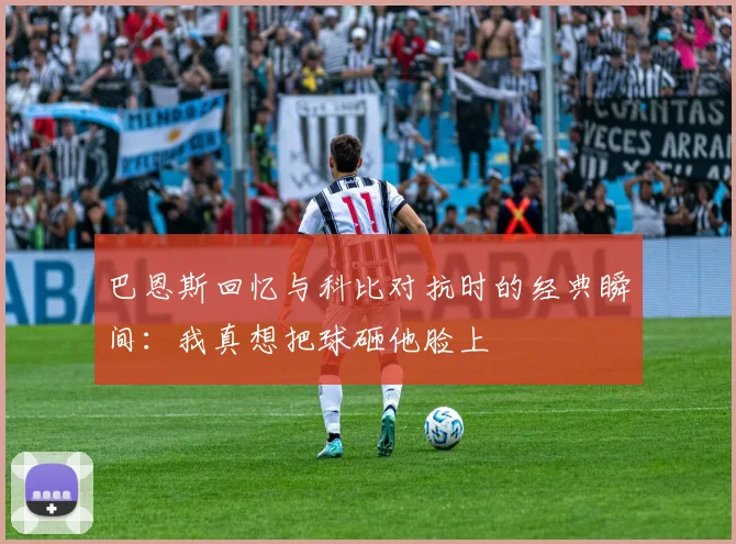 巴恩斯回忆与科比对抗时的经典瞬间：我真想把球砸他脸上